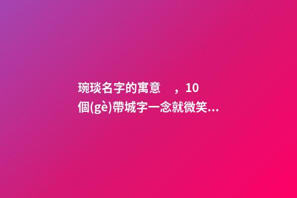琬琰名字的寓意，10個(gè)帶城字一念就微笑的女寶寶名